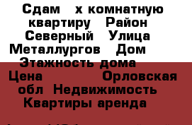 Сдам 2-х комнатную квартиру › Район ­ Северный › Улица ­ Металлургов › Дом ­ 7 › Этажность дома ­ 5 › Цена ­ 10 000 - Орловская обл. Недвижимость » Квартиры аренда   